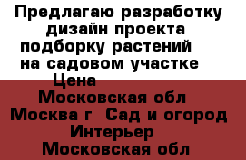 Предлагаю разработку дизайн-проекта, подборку растений.... на садовом участке  › Цена ­ 40-120000 - Московская обл., Москва г. Сад и огород » Интерьер   . Московская обл.